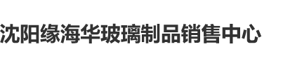 后入暴操沈阳缘海华玻璃制品销售中心